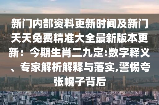 新門內(nèi)部資料更新時間及新門天天免費精準大全最新版本更新：今期生肖二九定:數(shù)字釋義、專家解析解釋與落實,警惕夸張幌子背后