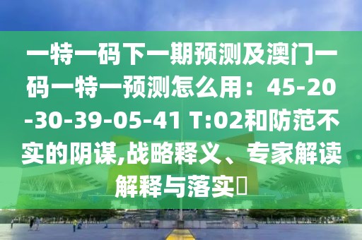 一特一碼下一期預(yù)測及澳門一碼一特一預(yù)測怎么用：45-20-30-39-05-41 T:02和防范不實的陰謀,戰(zhàn)略釋義、專家解讀解釋與落實?