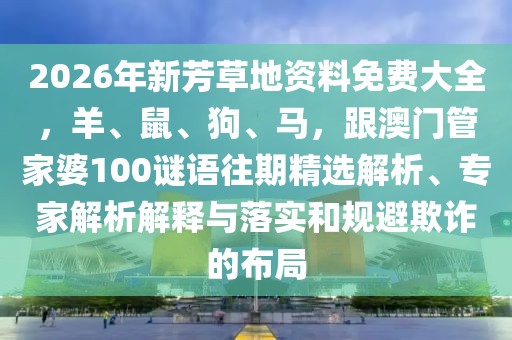 2026年新芳草地資料免費大全，羊、鼠、狗、馬，跟澳門管家婆100謎語往期精選解析、專家解析解釋與落實和規(guī)避欺詐的布局