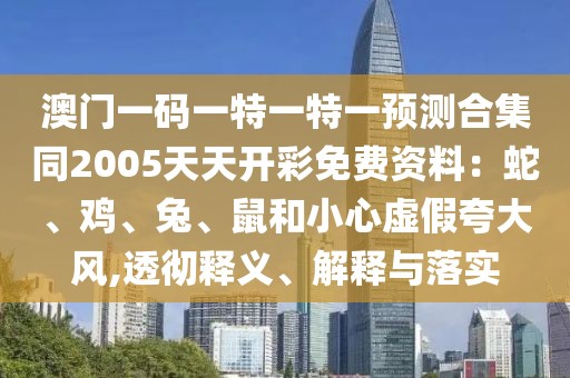 澳門一碼一特一特一預(yù)測(cè)合集同2005天天開彩免費(fèi)資料：蛇、雞、兔、鼠和小心虛假夸大風(fēng),透徹釋義、解釋與落實(shí)