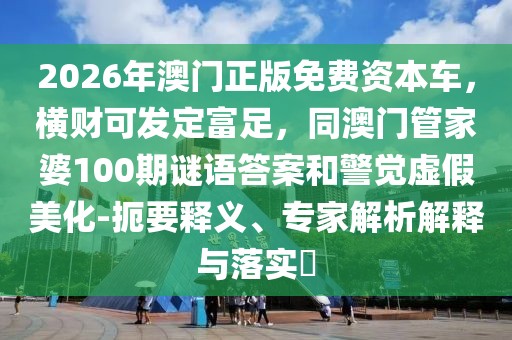 2026年澳門正版免費(fèi)資本車，橫財(cái)可發(fā)定富足，同澳門管家婆100期謎語答案和警覺虛假美化-扼要釋義、專家解析解釋與落實(shí)?