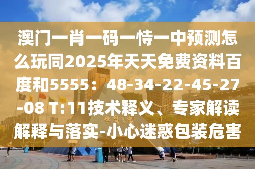 澳門一肖一碼一恃一中預測怎么玩同2025年天天免費資料百度和5555：48-34-22-45-27-08 T:11技術釋義、專家解讀解釋與落實-小心迷惑包裝危害