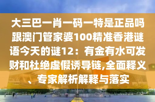 大三巴一肖一碼一特是正品嗎跟澳門管家婆100精準(zhǔn)香港謎語今天的謎12：有金有水可發(fā)財和杜絕虛假誘導(dǎo)鏈,全面釋義、專家解析解釋與落實