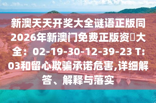 新澳天天開獎(jiǎng)大全謎語正版同2026年新澳門免費(fèi)正版資枓大全：02-19-30-12-39-23 T:03和留心欺騙承諾危害,詳細(xì)解答、解釋與落實(shí)