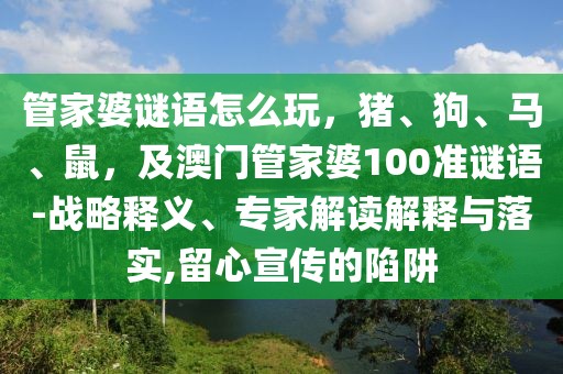 管家婆謎語怎么玩，豬、狗、馬、鼠，及澳門管家婆100準(zhǔn)謎語-戰(zhàn)略釋義、專家解讀解釋與落實(shí),留心宣傳的陷阱