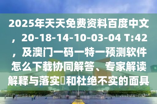 2025年天天免費資料百度中文，20-18-14-10-03-04 T:42，及澳門一碼一特一預測軟件怎么下載協(xié)同解答、專家解讀解釋與落實?和杜絕不實的面具