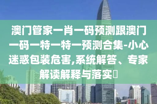 澳門管家一肖一碼預(yù)測跟澳門一碼一特一特一預(yù)測合集-小心迷惑包裝危害,系統(tǒng)解答、專家解讀解釋與落實(shí)?