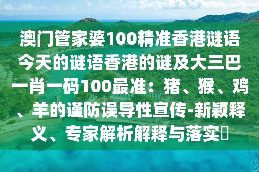 澳門管家婆100精準(zhǔn)香港謎語今天的謎語香港的謎及大三巴一肖一碼100最準(zhǔn)：豬、猴、雞、羊的謹(jǐn)防誤導(dǎo)性宣傳-新穎釋義、專家解析解釋與落實(shí)?