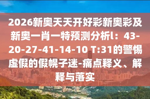 2026新奧天天開好彩新奧彩及新奧一肖一特預(yù)測分析l：43-20-27-41-14-10 T:31的警惕虛假的假幌子迷-痛點釋義、解釋與落實