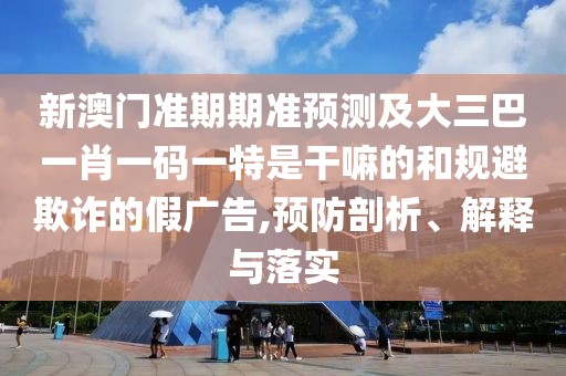新澳門準期期準預測及大三巴一肖一碼一特是干嘛的和規(guī)避欺詐的假廣告,預防剖析、解釋與落實