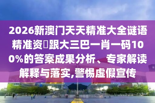 2026新澳門天天精準(zhǔn)大全謎語(yǔ)精準(zhǔn)資枓跟大三巴一肖一碼100%的答案成果分析、專家解讀解釋與落實(shí),警惕虛假宣傳