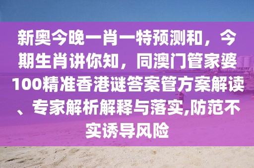 新奧今晚一肖一特預(yù)測和，今期生肖講你知，同澳門管家婆100精準(zhǔn)香港謎答案管方案解讀、專家解析解釋與落實,防范不實誘導(dǎo)風(fēng)險