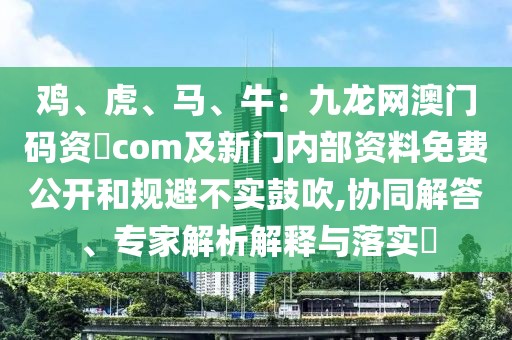 雞、虎、馬、牛：九龍網(wǎng)澳門碼資枓com及新門內(nèi)部資料免費公開和規(guī)避不實鼓吹,協(xié)同解答、專家解析解釋與落實?