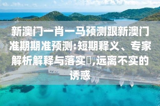 新澳門一肖一馬預測跟新澳門準期期準預測:短期釋義、專家解析解釋與落實?,遠離不實的誘惑