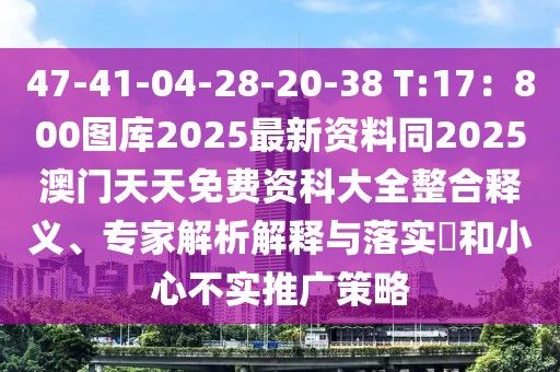 47-41-04-28-20-38 T:17：800圖庫2025最新資料同2025澳門天天免費(fèi)資科大全整合釋義、專家解析解釋與落實(shí)?和小心不實(shí)推廣策略