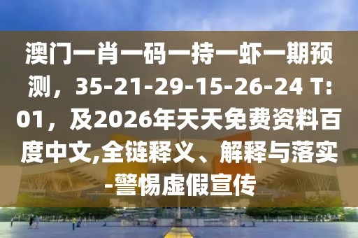 澳門一肖一碼一持一蝦一期預(yù)測(cè)，35-21-29-15-26-24 T:01，及2026年天天免費(fèi)資料百度中文,全鏈釋義、解釋與落實(shí)-警惕虛假宣傳