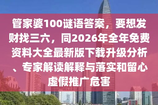 管家婆100謎語答案，要想發(fā)財(cái)找三六，同2026年全年免費(fèi)資料大全最新版下載升級(jí)分析、專家解讀解釋與落實(shí)和留心虛假推廣危害