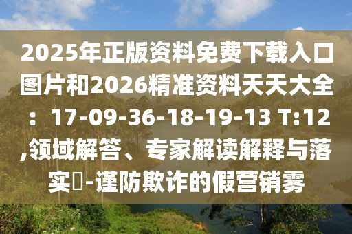 2025年正版資料免費(fèi)下載入口圖片和2026精準(zhǔn)資料天天大全：17-09-36-18-19-13 T:12,領(lǐng)域解答、專家解讀解釋與落實?-謹(jǐn)防欺詐的假營銷霧