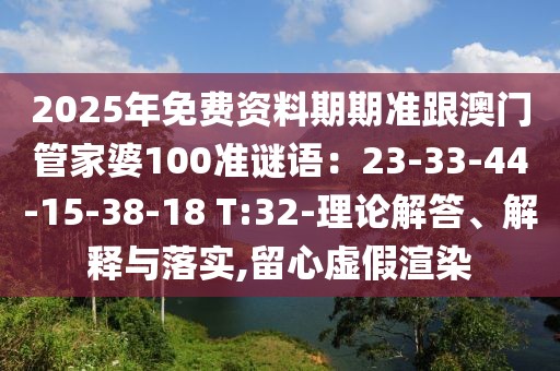 2025年免費(fèi)資料期期準(zhǔn)跟澳門管家婆100準(zhǔn)謎語(yǔ)：23-33-44-15-38-18 T:32-理論解答、解釋與落實(shí),留心虛假渲染