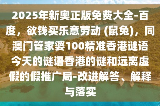2025年新奧正版免費大全-百度，欲錢買樂意勞動 (鼠兔)，同澳門管家婆100精準香港謎語今天的謎語香港的謎和遠離虛假的假推廣局-改進解答、解釋與落實