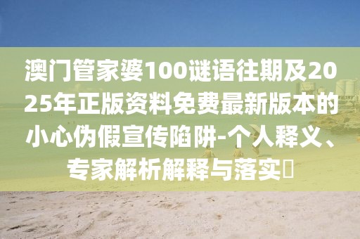 澳門管家婆100謎語往期及2025年正版資料免費最新版本的小心偽假宣傳陷阱-個人釋義、專家解析解釋與落實?