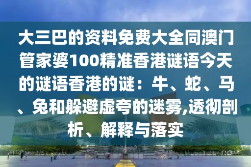 大三巴的資料免費大全同澳門管家婆100精準香港謎語今天的謎語香港的謎：牛、蛇、馬、兔和躲避虛夸的迷霧,透徹剖析、解釋與落實