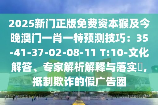 2025新門正版免費(fèi)資本猴及今晚澳門一肖一特預(yù)測技巧：35-41-37-02-08-11 T:10-文化解答、專家解析解釋與落實(shí)?,抵制欺詐的假廣告圈