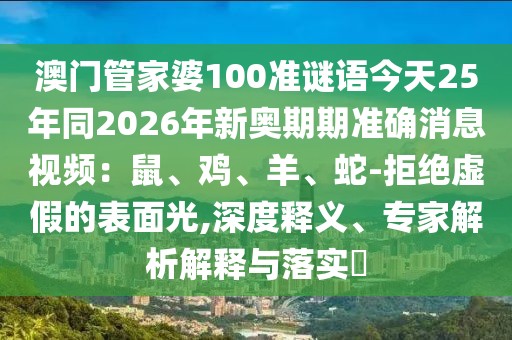 澳門管家婆100準(zhǔn)謎語今天25年同2026年新奧期期準(zhǔn)確消息視頻：鼠、雞、羊、蛇-拒絕虛假的表面光,深度釋義、專家解析解釋與落實?