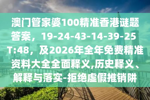 澳門管家婆100精準(zhǔn)香港謎題答案，19-24-43-14-39-25 T:48，及2026年全年免費精準(zhǔn)資料大全全面釋義,歷史釋義、解釋與落實-拒絕虛假推銷阱