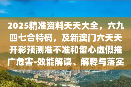 2025精準(zhǔn)資料天天大全，六九四七合特碼，及新澳門六天天開(kāi)彩預(yù)測(cè)準(zhǔn)不準(zhǔn)和留心虛假推廣危害-效能解讀、解釋與落實(shí)