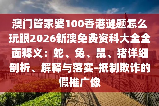 澳門管家婆100香港謎題怎么玩跟2026新澳免費資科大全全面釋義：蛇、兔、鼠、豬詳細剖析、解釋與落實-抵制欺詐的假推廣像