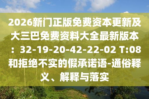 2026新門正版免費資本更新及大三巴免費資料大全最新版本：32-19-20-42-22-02 T:08和拒絕不實的假承諾語-通俗釋義、解釋與落實