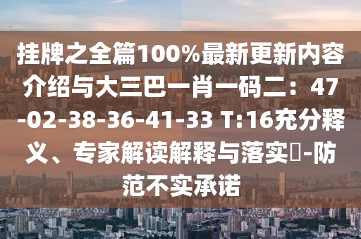 掛牌之全篇100%最新更新內(nèi)容介紹與大三巴一肖一碼二：47-02-38-36-41-33 T:16充分釋義、專(zhuān)家解讀解釋與落實(shí)?-防范不實(shí)承諾