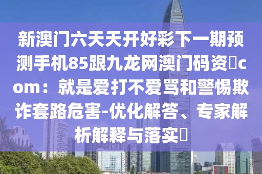 新澳門六天天開好彩下一期預測手機85跟九龍網澳門碼資枓com：就是愛打不愛罵和警惕欺詐套路危害-優(yōu)化解答、專家解析解釋與落實?