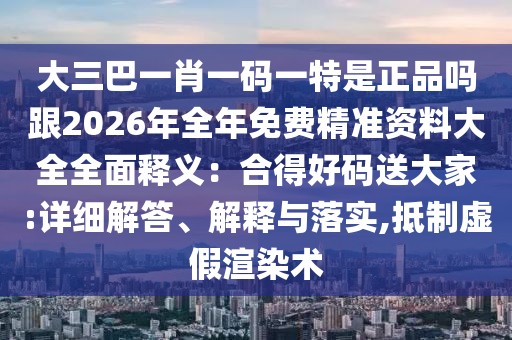 大三巴一肖一碼一特是正品嗎跟2026年全年免費精準資料大全全面釋義：合得好碼送大家:詳細解答、解釋與落實,抵制虛假渲染術