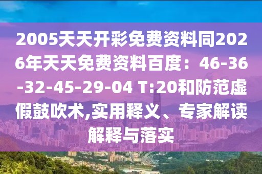 2005天天開彩免費(fèi)資料同2026年天天免費(fèi)資料百度：46-36-32-45-29-04 T:20和防范虛假鼓吹術(shù),實(shí)用釋義、專家解讀解釋與落實(shí)