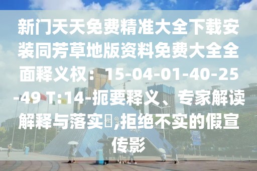 新門天天免費精準大全下載安裝同芳草地版資料免費大全全面釋義權：15-04-01-40-25-49 T:14-扼要釋義、專家解讀解釋與落實?,拒絕不實的假宣傳影