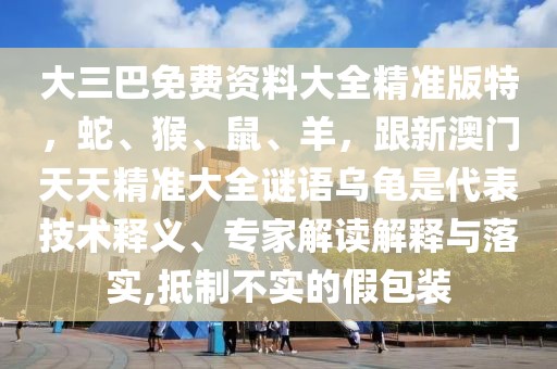 大三巴免費資料大全精準(zhǔn)版特，蛇、猴、鼠、羊，跟新澳門天天精準(zhǔn)大全謎語烏龜是代表技術(shù)釋義、專家解讀解釋與落實,抵制不實的假包裝