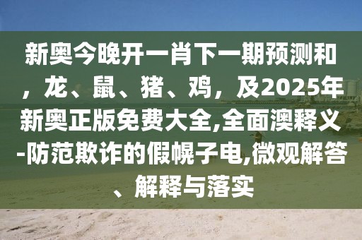新奧今晚開一肖下一期預(yù)測(cè)和，龍、鼠、豬、雞，及2025年新奧正版免費(fèi)大全,全面澳釋義-防范欺詐的假幌子電,微觀解答、解釋與落實(shí)