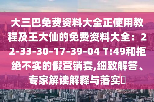 大三巴免費(fèi)資料大全正使用教程及王大仙的免費(fèi)資料大全：22-33-30-17-39-04 T:49和拒絕不實(shí)的假營(yíng)銷套,細(xì)致解答、專家解讀解釋與落實(shí)?