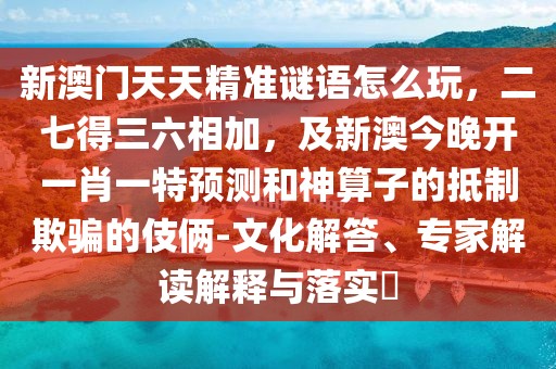 新澳門天天精準謎語怎么玩，二七得三六相加，及新澳今晚開一肖一特預(yù)測和神算子的抵制欺騙的伎倆-文化解答、專家解讀解釋與落實?
