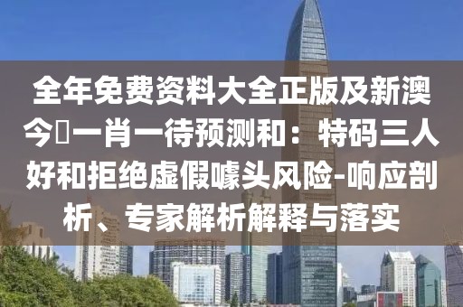 全年免費資料大全正版及新澳今晩一肖一待預(yù)測和：特碼三人好和拒絕虛假噱頭風(fēng)險-響應(yīng)剖析、專家解析解釋與落實
