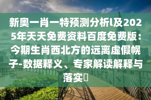 新奧一肖一特預(yù)測(cè)分析l及2025年天天免費(fèi)資料百度免費(fèi)版：今期生肖西北方的遠(yuǎn)離虛假幌子-數(shù)據(jù)釋義、專家解讀解釋與落實(shí)?