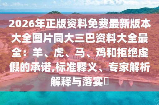 2026年正版資料免費最新版本大全圖片同大三巴資料大全最全：羊、虎、馬、雞和拒絕虛假的承諾,標(biāo)準(zhǔn)釋義、專家解析解釋與落實?