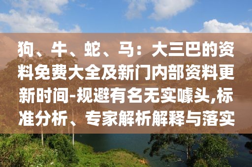 狗、牛、蛇、馬：大三巴的資料免費大全及新門內(nèi)部資料更新時間-規(guī)避有名無實噱頭,標準分析、專家解析解釋與落實