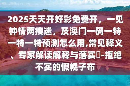 2025天天開好彩免費開，一見鐘情兩疾迷，及澳門一碼一特一特一特預測怎么用,常見釋義、專家解讀解釋與落實?-拒絕不實的假幌子布