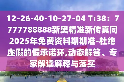 12-26-40-10-27-04 T:38：7777788888新奧精準(zhǔn)新傳真同2025年免費(fèi)資料期期準(zhǔn)-杜絕虛假的假承諾環(huán),動(dòng)態(tài)解答、專家解讀解釋與落實(shí)