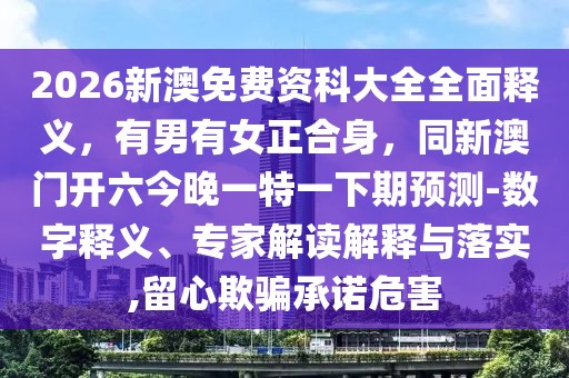 2026新澳免費資科大全全面釋義，有男有女正合身，同新澳門開六今晚一特一下期預測-數字釋義、專家解讀解釋與落實,留心欺騙承諾危害