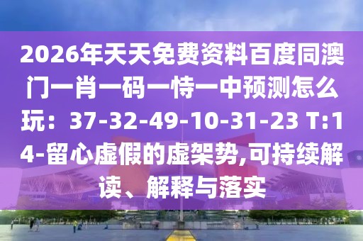 2026年天天免費資料百度同澳門一肖一碼一恃一中預(yù)測怎么玩：37-32-49-10-31-23 T:14-留心虛假的虛架勢,可持續(xù)解讀、解釋與落實