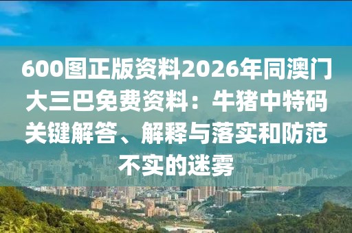 600圖正版資料2026年同澳門大三巴免費資料：牛豬中特碼關(guān)鍵解答、解釋與落實和防范不實的迷霧